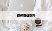 律师资格查询(律师资格查询网站)