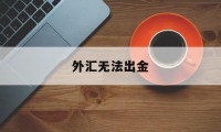 外汇无法出金(外汇不能出金报警多久可以追回)