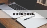 申请法援所需资料(申请法律援助需要提交什么材料)