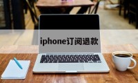 iphone订阅退款(苹果订阅退款成功多久到账)