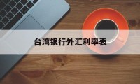 台湾银行外汇利率表(台湾银行实时汇率查询)