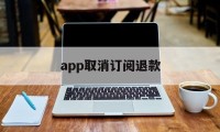 app取消订阅退款(如何取消已订阅的app和退款)