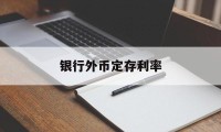 银行外币定存利率(银行外币定存利率怎么算)