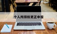 个人所得税更正申报(个人所得税更正申报怎么操作)