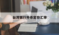 台湾银行外币定存汇率(台湾银行汇率查询今日价格)