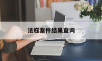 法庭案件结果查询(法院庭审结果在哪查询)