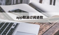 app取消订阅退款(app取消订阅退款多久到账)