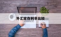 外汇定存利率比较(外汇定期存款期限有哪些)