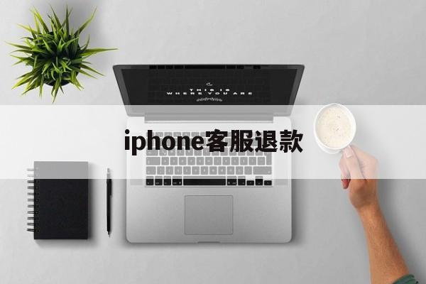 iphone客服退款(iphone客服退款电话)