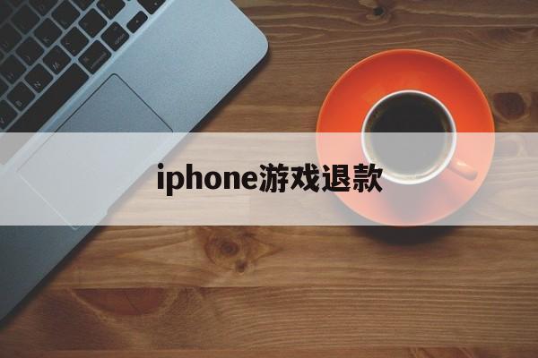 iphone游戏退款(iPhone游戏退款理由)