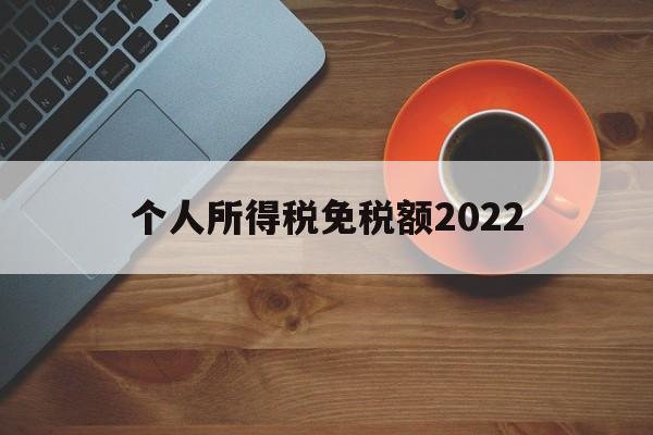 个人所得税免税额2022(个人所得税免税额度是一年6万免税吗?)